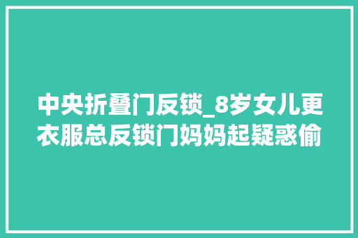 中央折叠门反锁_8岁女儿更衣服总反锁门妈妈起疑惑偷看看到的排场泣不成声