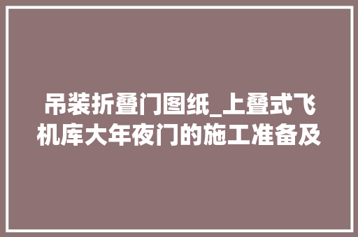 吊装折叠门图纸_上叠式飞机库大年夜门的施工准备及流程