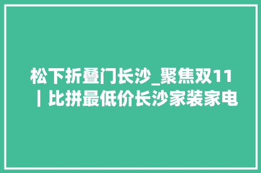 松下折叠门长沙_聚焦双11｜比拼最低价长沙家装家电联手促销保价全年