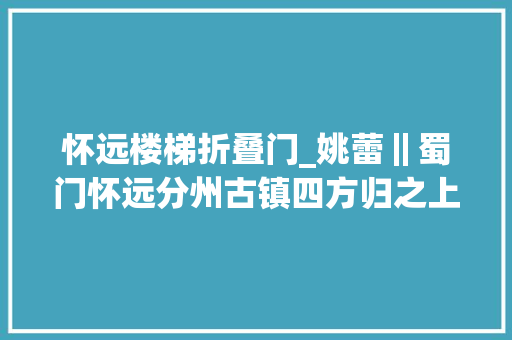 怀远楼梯折叠门_姚蕾‖蜀门怀远分州古镇四方归之上
