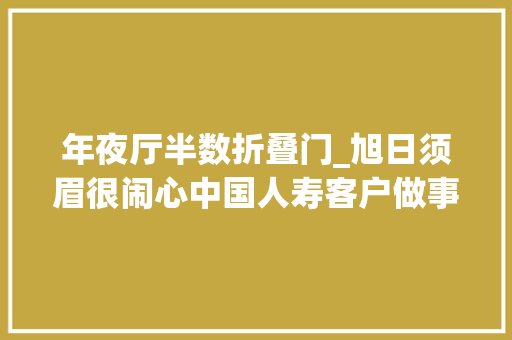 年夜厅半数折叠门_旭日须眉很闹心中国人寿客户做事8个窗口打折半