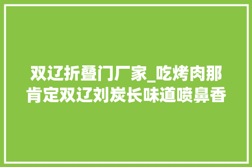 双辽折叠门厂家_吃烤肉那肯定双辽刘炭长味道喷鼻香肉干净全场88折团购达人
