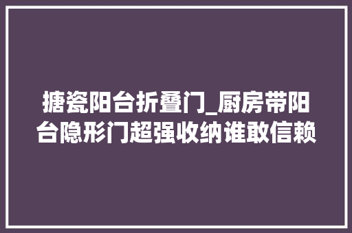 搪瓷阳台折叠门_厨房带阳台隐形门超强收纳谁敢信赖这是个养老房