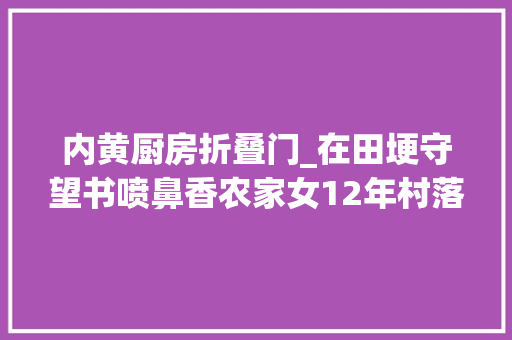 内黄厨房折叠门_在田埂守望书喷鼻香农家女12年村落阅读推广路