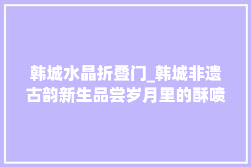 韩城水晶折叠门_韩城非遗古韵新生品尝岁月里的酥喷鼻香甜软图