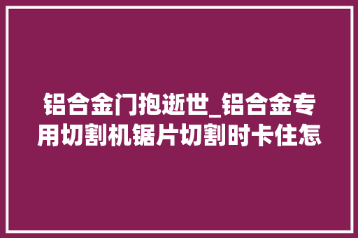 铝合金门抱逝世_铝合金专用切割机锯片切割时卡住怎么办