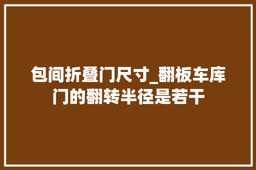 包间折叠门尺寸_翻板车库门的翻转半径是若干