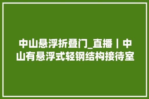 中山悬浮折叠门_直播｜中山有悬浮式轻钢结构接待室速来围不雅观