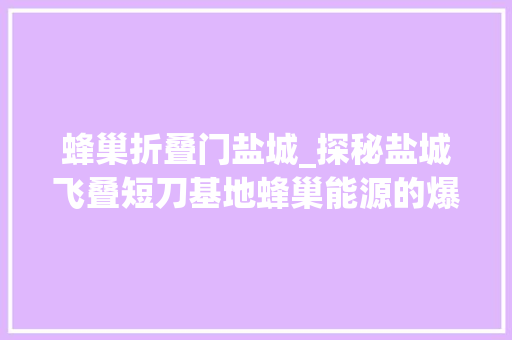 蜂巢折叠门盐城_探秘盐城飞叠短刀基地蜂巢能源的爆发密码藏在这里