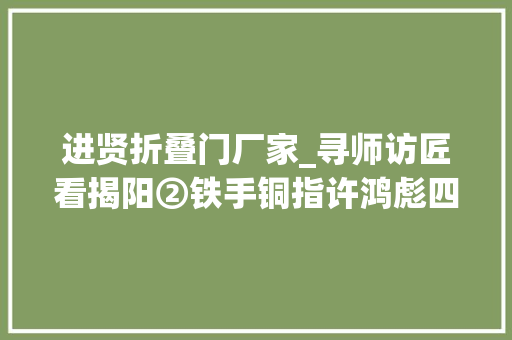 进贤折叠门厂家_寻师访匠看揭阳②铁手铜指许鸿彪四代人的死守只为你嘴边的那一抹甜