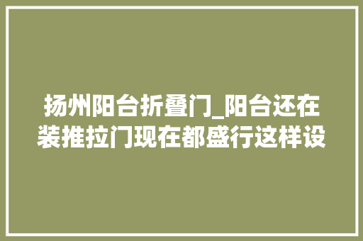 扬州阳台折叠门_阳台还在装推拉门现在都盛行这样设计了 滑动门