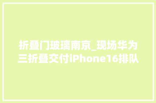 折叠门玻璃南京_现场华为三折叠交付iPhone16排队提货三星店内生僻