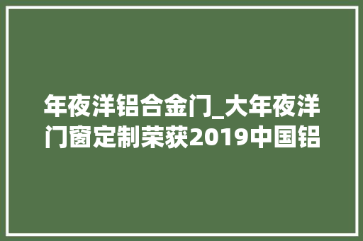 年夜洋铝合金门_大年夜洋门窗定制荣获2019中国铝合金门窗消费者喜好十大年夜品牌 塑钢门