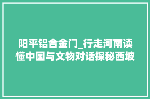 阳平铝合金门_行走河南读懂中国与文物对话探秘西坡遗址
