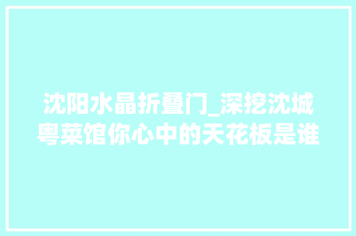 沈阳水晶折叠门_深挖沈城粤菜馆你心中的天花板是谁 铝合金门