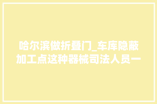 哈尔滨做折叠门_车库隐蔽加工点这种器械司法人员一年收缴20吨