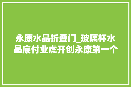 永康水晶折叠门_玻璃杯水晶底付业虎开创永康第一个水晶杯