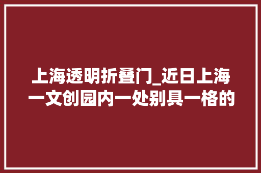 上海透明折叠门_近日上海一文创园内一处别具一格的透明厕所激发了广泛关