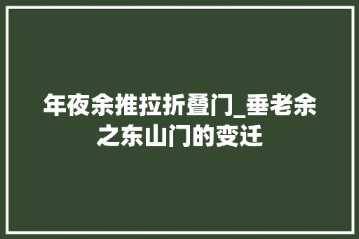 年夜余推拉折叠门_垂老余之东山门的变迁 铝合金门