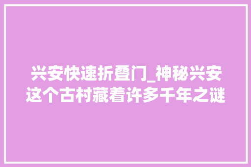 兴安快速折叠门_神秘兴安这个古村藏着许多千年之谜有部片子在这拍摄