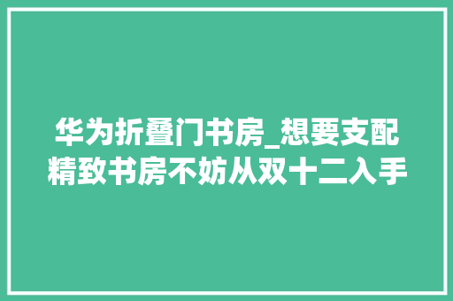 华为折叠门书房_想要支配精致书房不妨从双十二入手华为书房三宝开始 复合门