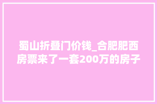 蜀山折叠门价钱_合肥肥西房票来了一套200万的房子便宜了20多万