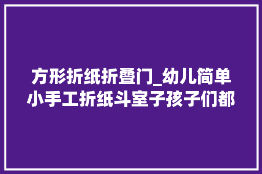 方形折纸折叠门_幼儿简单小手工折纸斗室子孩子们都能学会