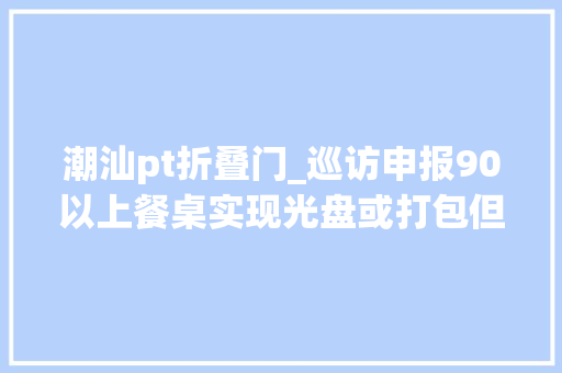 潮汕pt折叠门_巡访申报90以上餐桌实现光盘或打包但有一项没做好 铝合金门