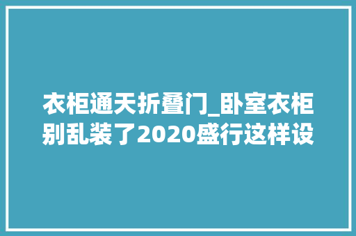衣柜通天折叠门_卧室衣柜别乱装了2020盛行这样设计 复合门