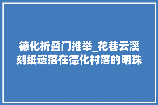 德化折叠门推举_花巷云溪刻纸遗落在德化村落的明珠 铝合金门