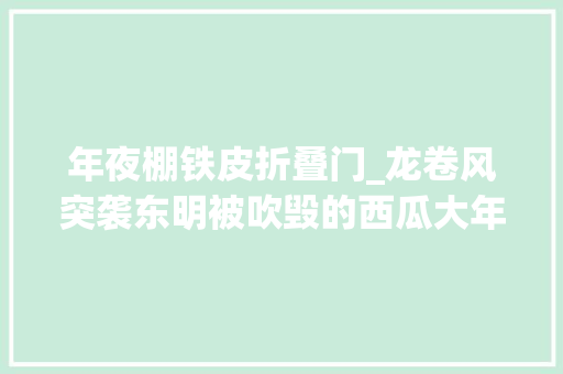 年夜棚铁皮折叠门_龙卷风突袭东明被吹毁的西瓜大年夜棚铁皮房和生计