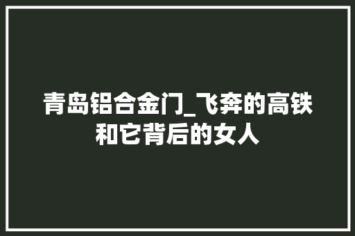 青岛铝合金门_飞奔的高铁和它背后的女人 铝合金门
