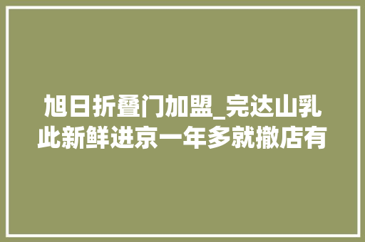 旭日折叠门加盟_完达山乳此新鲜进京一年多就撤店有加盟商称日亏七八百元 复合门