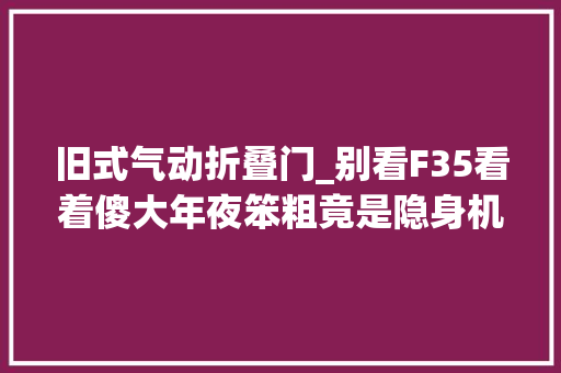 旧式气动折叠门_别看F35看着傻大年夜笨粗竟是隐身机能最好的战机F22都要自愧不如
