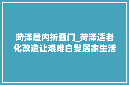 菏泽屋内折叠门_菏泽适老化改造让艰难白叟居家生活更便利 滑动门