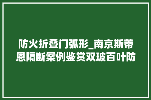防火折叠门弧形_南京斯蒂恩隔断案例鉴赏双玻百叶防火钢板与弧形玻璃隔断之美 防火门