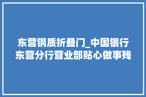 东营钢质折叠门_中国银行东营分行营业部贴心做事残疾人暖心举动获称赞 铝合金门