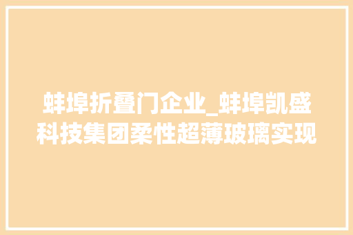 蚌埠折叠门企业_蚌埠凯盛科技集团柔性超薄玻璃实现重大年夜打破建成中国首个全国产化家当链 复合门