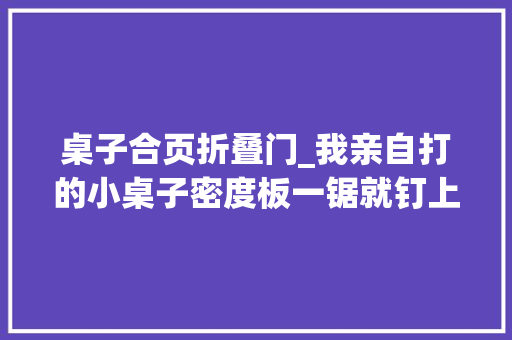 桌子合页折叠门_我亲自打的小桌子密度板一锯就钉上墙还能折叠800块能卖吗