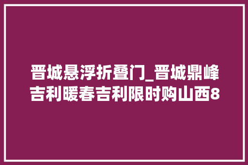 晋城悬浮折叠门_晋城鼎峰吉利暖春吉利限时购山西8折限量特供668万起 滑动门