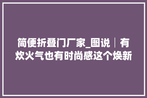 简便折叠门厂家_图说│有炊火气也有时尚感这个焕新进级的小区便平易近做事点给居平易近带来看得见的实惠