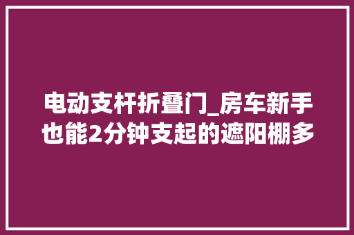 电动支杆折叠门_房车新手也能2分钟支起的遮阳棚多美达PW1500 塑钢门