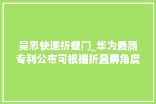 吴忠快速折叠门_华为最新专利公布可根据折叠屏角度切换摄像头