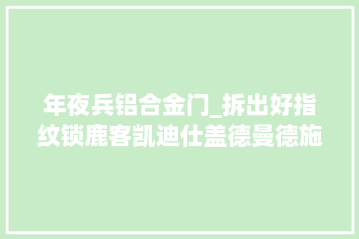 年夜兵铝合金门_拆出好指纹锁鹿客凯迪仕盖德曼德施曼等七款指纹锁安然无小事