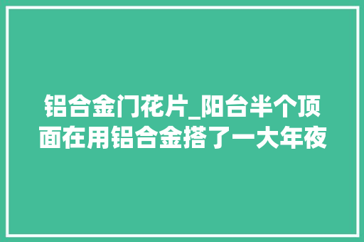 铝合金门花片_阳台半个顶面在用铝合金搭了一大年夜半出来大年夜了很多