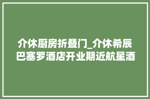 介休厨房折叠门_介休希辰巴塞罗酒店开业期近航星酒洗一体化解决筹划实力入驻 折叠门