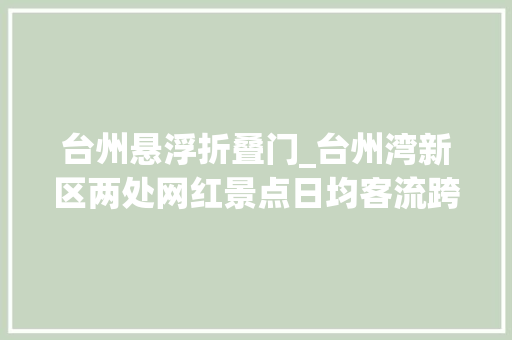 台州悬浮折叠门_台州湾新区两处网红景点日均客流跨越2万人假期你打卡了吗