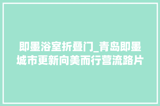 即墨浴室折叠门_青岛即墨城市更新向美而行营流路片区改造涅槃更生