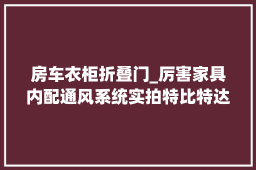 房车衣柜折叠门_厉害家具内配通风系统实拍特比特达芬奇TD490拖挂房车