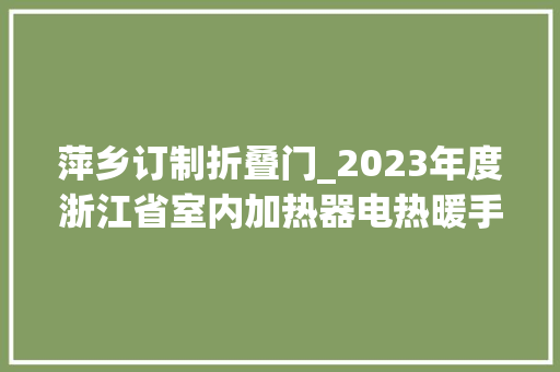 萍乡订制折叠门_2023年度浙江省室内加热器电热暖手器毛针织品等27种流利领域产品质量监督抽查情况的通知布告